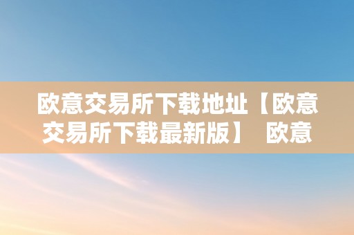 欧意交易所下载地址【欧意交易所下载最新版】  欧意交易所下载地址【欧意交易所下载最新版】及欧意交易所正规吗