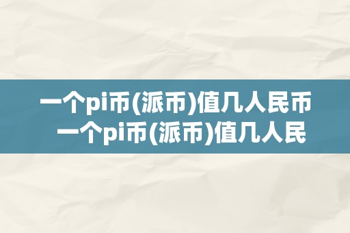 一个pi币(派币)值几人民币  一个pi币(派币)值几人民币及一个pi币等于几钱