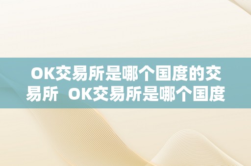 OK交易所是哪个国度的交易所  OK交易所是哪个国度的交易所？