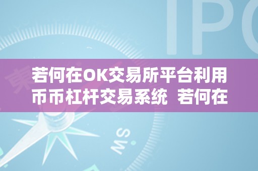 若何在OK交易所平台利用币币杠杆交易系统  若何在OK交易所平台利用币币杠杆交易系统及OKEx币币杠杆交易教程