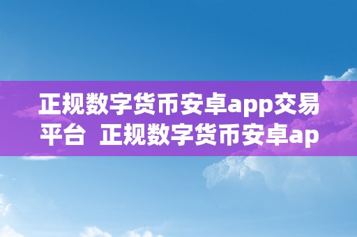 正规数字货币安卓app交易平台  正规数字货币安卓app交易平台：平安便利的数字资产交易平台选择