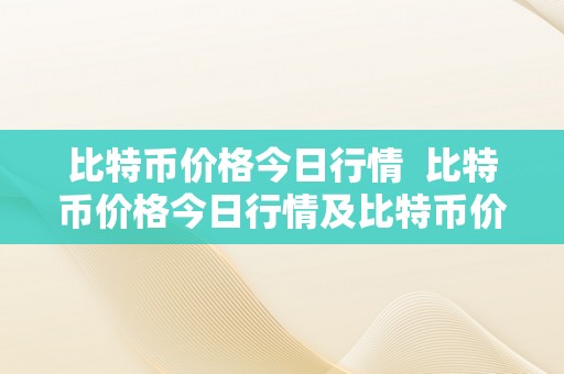 比特币价格今日行情  比特币价格今日行情及比特币价格今日行情价格阐发