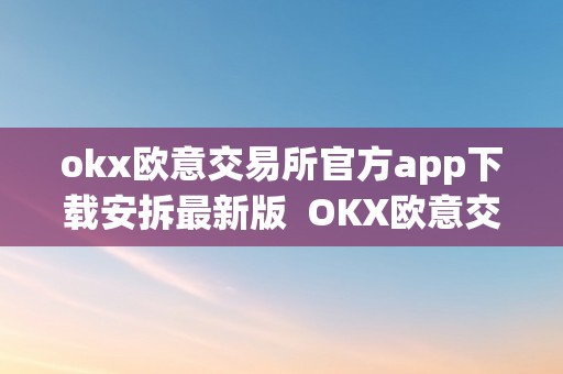 okx欧意交易所官方app下载安拆最新版  OKX欧意交易所官方APP下载安拆最新版：一站式数字资产交易体验