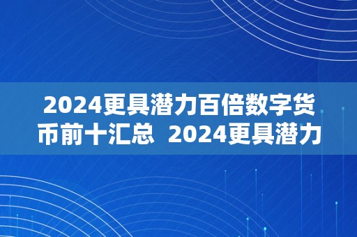 2024更具潜力百倍数字货币前十汇总  2024更具潜力百倍数字货币前十汇总及2021年更具潜力百倍数字货币