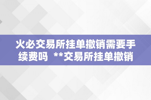 火必交易所挂单撤销需要手续费吗  **交易所挂单撤销能否需要付出手续费？