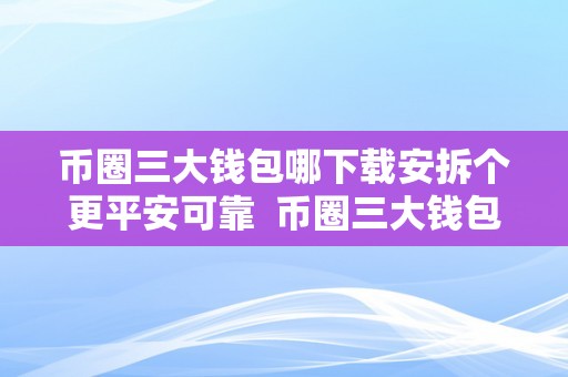 币圈三大钱包哪下载安拆个更平安可靠  币圈三大钱包哪下载安拆个更平安可靠？选择比特币钱包、以太坊钱包仍是瑞波币钱包？