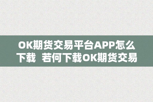 OK期货交易平台APP怎么下载  若何下载OK期货交易平台APP？