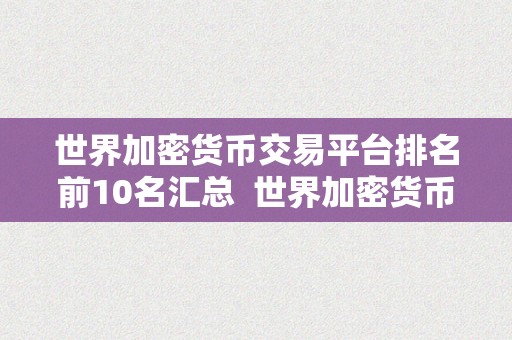 世界加密货币交易平台排名前10名汇总  世界加密货币交易平台排名前10名汇总及评价