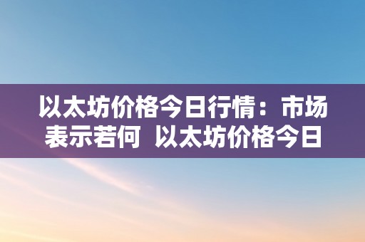 以太坊价格今日行情：市场表示若何  以太坊价格今日行情：市场表示若何及以太坊价格今日行情视线