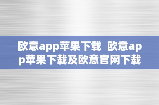 欧意app苹果下载  欧意app苹果下载及欧意官网下载：欧意官方APP让你畅享欧洲之旅