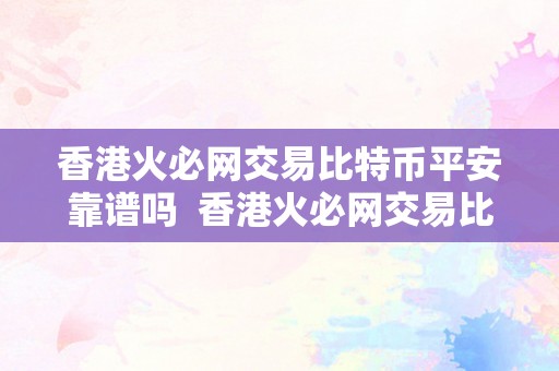 香港火必网交易比特币平安靠谱吗  香港火必网交易比特币平安靠谱吗？深度解析比特币交易平台的平安性