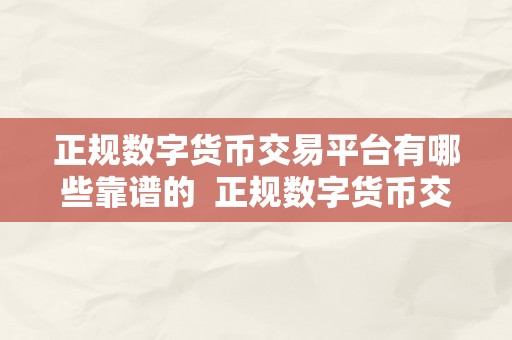 正规数字货币交易平台有哪些靠谱的  正规数字货币交易平台有哪些靠谱的？选择正规数字货币交易平台的几点建议及保举