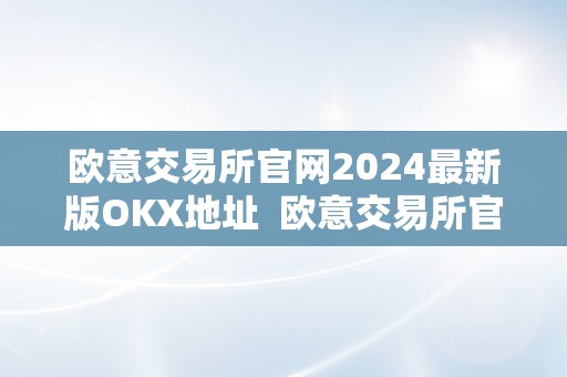 欧意交易所官网2024最新版OKX地址  欧意交易所官网2024最新版OKX地址