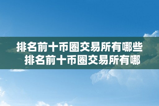 排名前十币圈交易所有哪些  排名前十币圈交易所有哪些及排名前十的币圈交易所