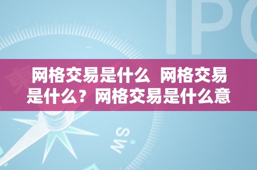 网格交易是什么  网格交易是什么？网格交易是什么意思？