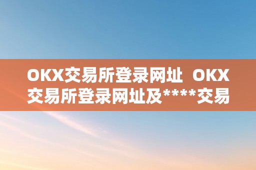 OKX交易所登录网址  OKX交易所登录网址及****交易所官网登岸