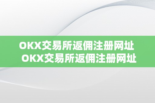 OKX交易所返佣注册网址  OKX交易所返佣注册网址及****交易所返佣