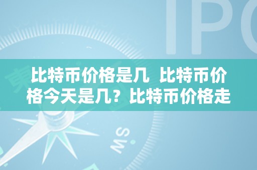 比特币价格是几  比特币价格今天是几？比特币价格走势若何？