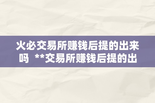 火必交易所赚钱后提的出来吗  **交易所赚钱后提的出来吗