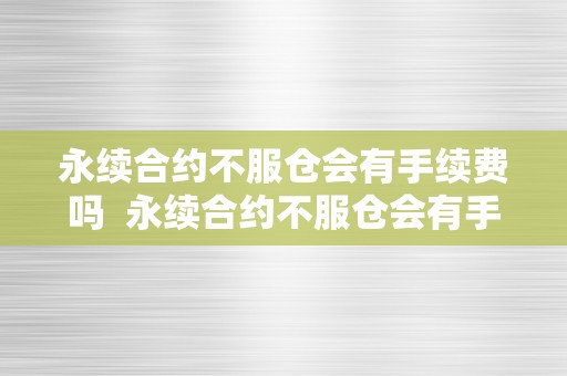 永续合约不服仓会有手续费吗  永续合约不服仓会有手续费吗？详细解析永续合约的费用构造