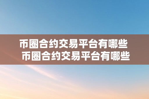 币圈合约交易平台有哪些  币圈合约交易平台有哪些？比特币合约交易平台保举