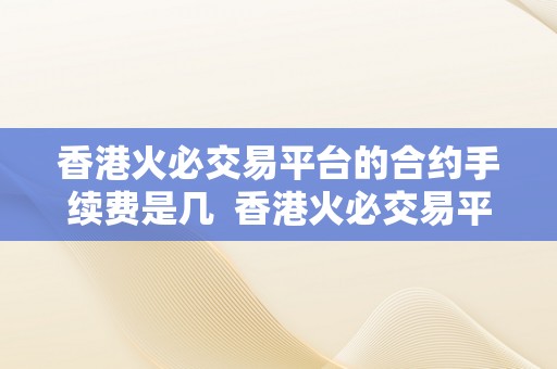 香港火必交易平台的合约手续费是几  香港火必交易平台的合约手续费是几