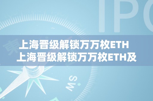 上海晋级解锁万万枚ETH  上海晋级解锁万万枚ETH及eth上海晋级还能挖多久