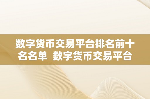 数字货币交易平台排名前十名名单  数字货币交易平台排名前十名名单：哪家交易平台更受欢迎？