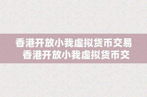 香港开放小我虚拟货币交易  香港开放小我虚拟货币交易：数字货币新时代的摸索与挑战