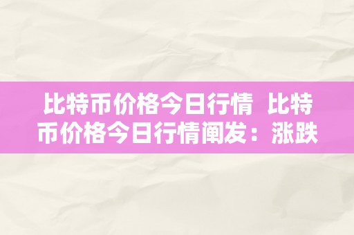 比特币价格今日行情  比特币价格今日行情阐发：涨跌原因、市场预测和投资建议