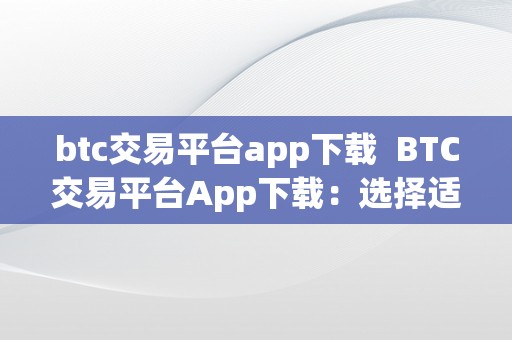 btc交易平台app下载  BTC交易平台App下载：选择适宜的数字货币交易平台，实现便利快速的交易