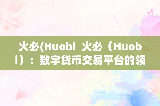 火必(Huobi  火必（Huobi）：数字货币交易平台的领军者