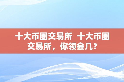 十大币圈交易所  十大币圈交易所，你领会几？