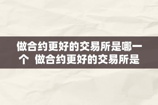 做合约更好的交易所是哪一个  做合约更好的交易所是哪一个？哪家公司是做合约更好的交易所？