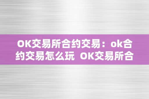 OK交易所合约交易：ok合约交易怎么玩  OK交易所合约交易：ok合约交易怎么玩及okex合约交易手续费怎么算