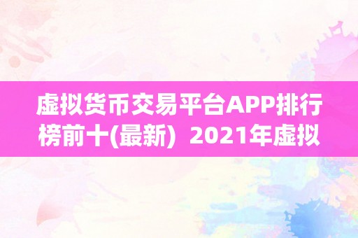 虚拟货币交易平台APP排行榜前十(最新)  2021年虚拟货币交易平台APP排行榜前十：比特币、以太坊、瑞波币等热门虚拟货币交易平台APP保举