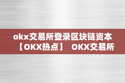 okx交易所登录区块链资本【OKX热点】  OKX交易所登录区块链资本【OKX热点】及OKEX交易所官方网站