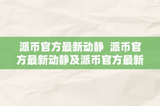 派币官方最新动静  派币官方最新动静及派币官方最新动静视频