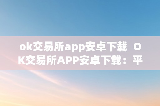 ok交易所app安卓下载  OK交易所APP安卓下载：平安、便利、全方位数字货币交易平台