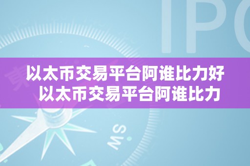 以太币交易平台阿谁比力好  以太币交易平台阿谁比力好？比力炽热的以太币交易平台有哪些？