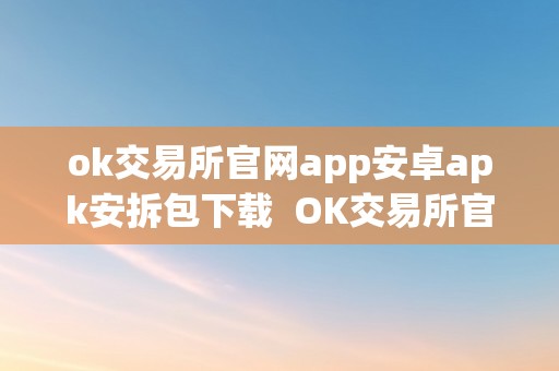 ok交易所官网app安卓apk安拆包下载  OK交易所官网APP安卓APK安拆包下载：最新版OK交易所APP下载安拆指南