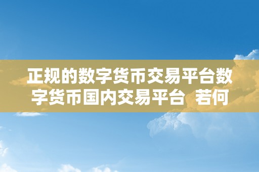 正规的数字货币交易平台数字货币国内交易平台  若何选择正规的数字货币交易平台？国内数字货币交易平台保举