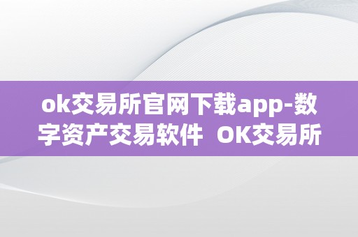 ok交易所官网下载app-数字资产交易软件  OK交易所官网下载APP-数字资产交易软件及OK交易所官方下载