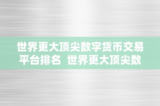 世界更大顶尖数字货币交易平台排名  世界更大顶尖数字货币交易平台排名