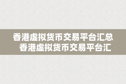 香港虚拟货币交易平台汇总  香港虚拟货币交易平台汇总：领会更受欢迎的交易平台及其特点