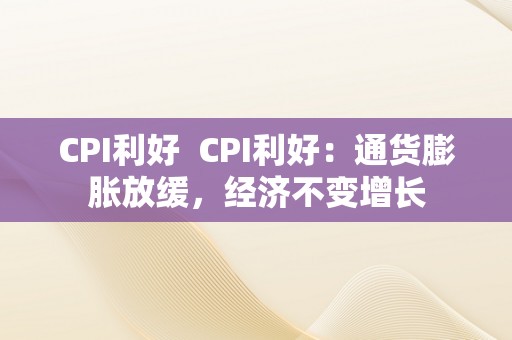 CPI利好  CPI利好：通货膨胀放缓，经济不变增长