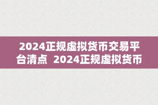 2024正规虚拟货币交易平台清点  2024正规虚拟货币交易平台清点：平安、不变、便利的选择