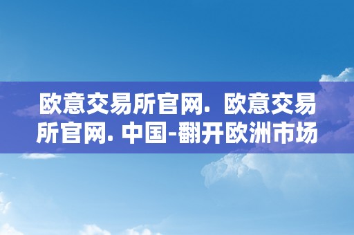 欧意交易所官网.  欧意交易所官网. 中国-翻开欧洲市场的窗口