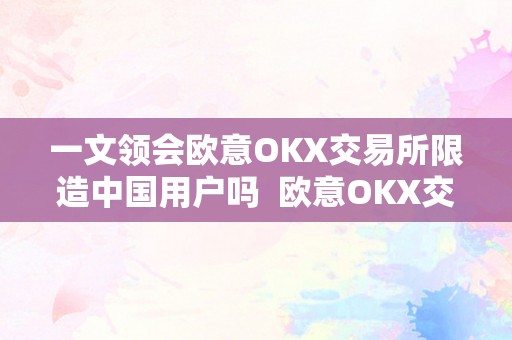 一文领会欧意OKX交易所限造中国用户吗  欧意OKX交易所对中国用户的限造情况