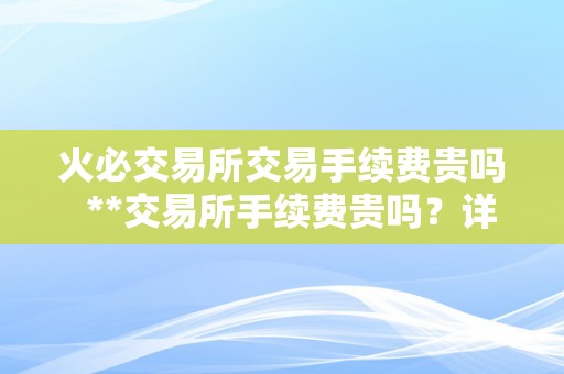 火必交易所交易手续费贵吗  **交易所手续费贵吗？详细解析手续费的构成和比力